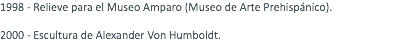 1998 - Relieve para el Museo Amparo (Museo de Arte Prehispánico). 2000 - Escultura de Alexander Von Humboldt.